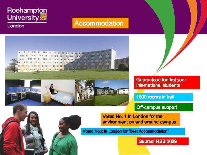 Accommodation Guaranteed for first year international students 1600 rooms in hall Off-campus support Voted
