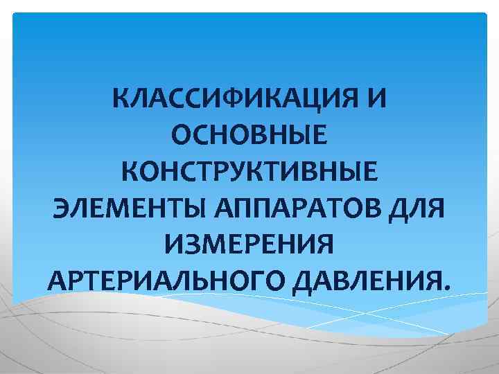 КЛАССИФИКАЦИЯ И ОСНОВНЫЕ КОНСТРУКТИВНЫЕ ЭЛЕМЕНТЫ АППАРАТОВ ДЛЯ ИЗМЕРЕНИЯ АРТЕРИАЛЬНОГО ДАВЛЕНИЯ. 