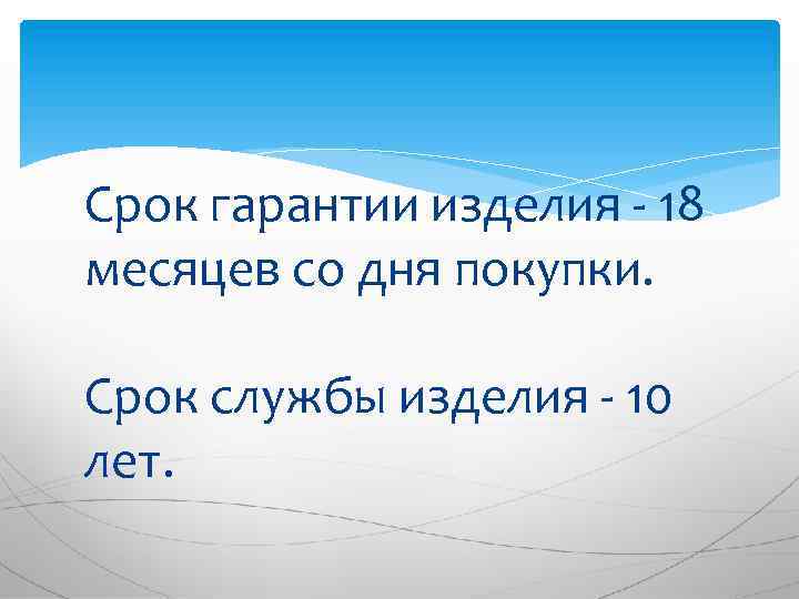 Срок гарантии изделия - 18 месяцев со дня покупки. Срок службы изделия - 10