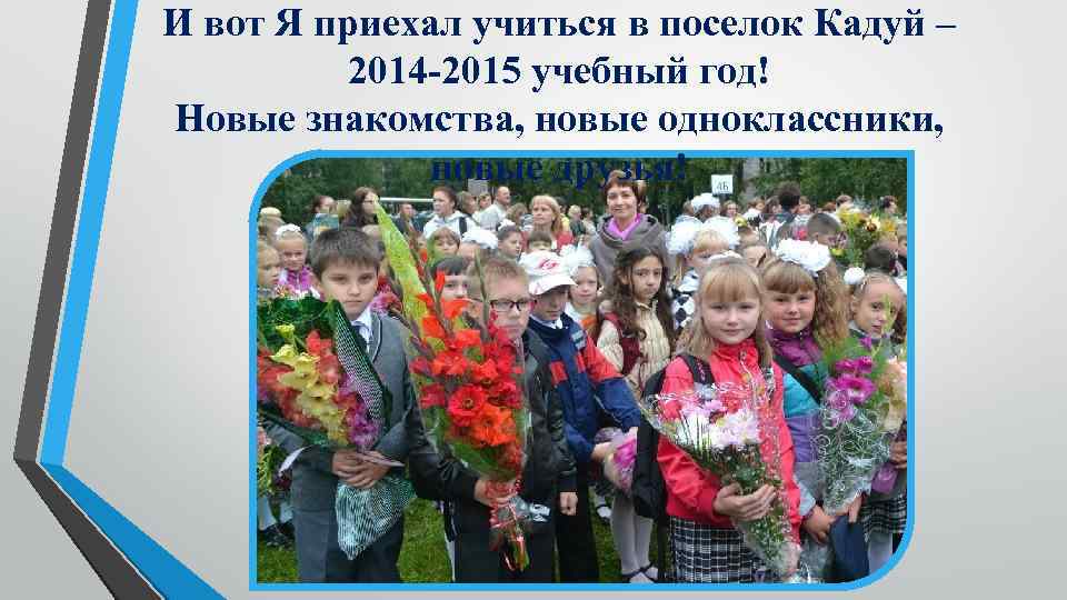 И вот Я приехал учиться в поселок Кадуй – 2014 -2015 учебный год! Новые