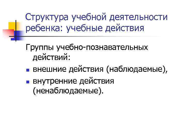 Структура учебной деятельности ребенка: учебные действия Группы учебно-познавательных действий: n внешние действия (наблюдаемые), n