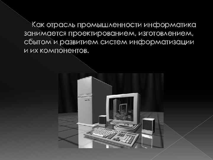 Как отрасль промышленности информатика занимается проектированием, изготовлением, сбытом и развитием систем информатизации и их