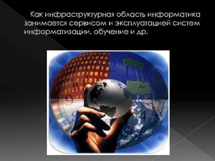 Как инфраструктурная область информатика занимается сервисом и эксплуатацией систем информатизации, обучение и др. 