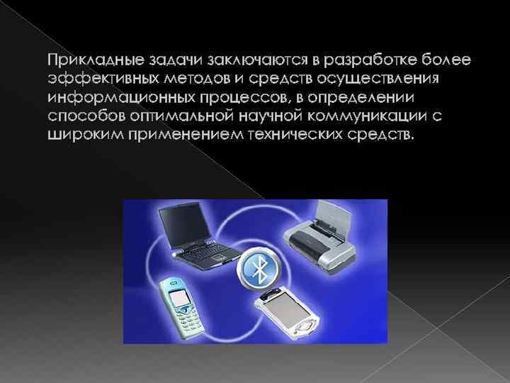 Прикладные задачи заключаются в разработке более эффективных методов и средств осуществления информационных процессов, в