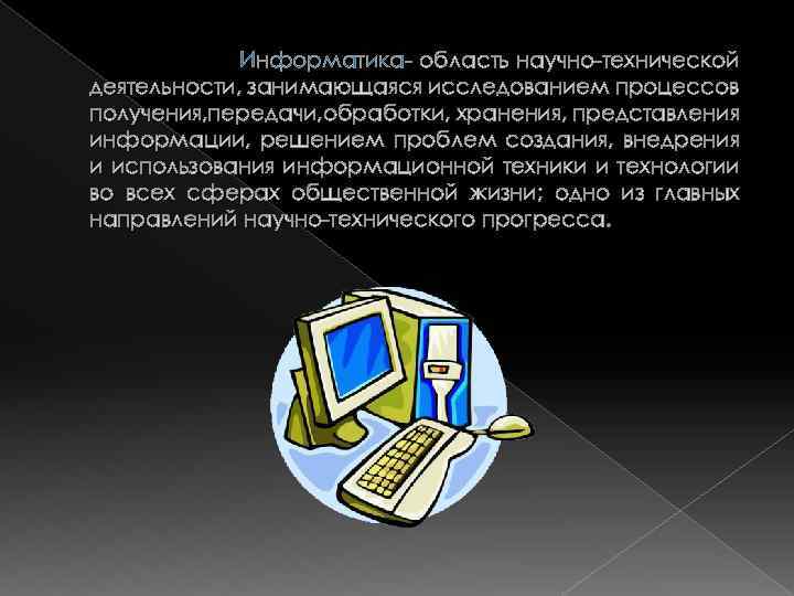 Информатика- область научно-технической деятельности, занимающаяся исследованием процессов получения, передачи, обработки, хранения, представления информации, решением