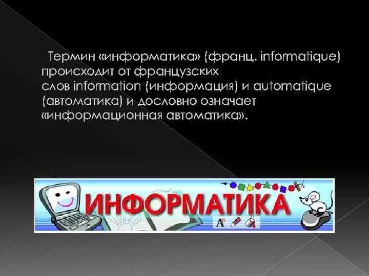 Термин «информатика» (франц. informatique) происходит от французских слов information (информация) и automatique (автоматика) и
