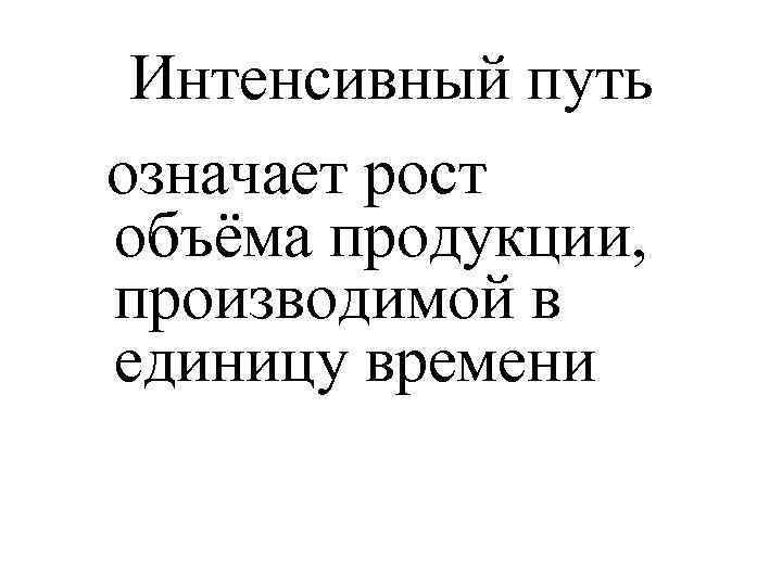 Интенсивный путь означает рост объёма продукции, производимой в единицу времени 