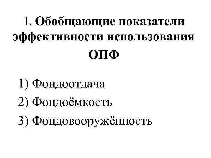 1. Обобщающие показатели эффективности использования ОПФ 1) Фондоотдача 2) Фондоёмкость 3) Фондовооружённость 