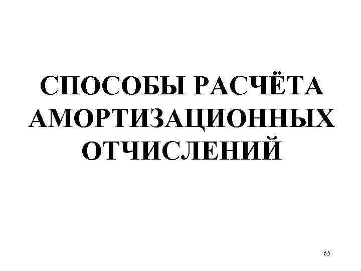 СПОСОБЫ РАСЧЁТА АМОРТИЗАЦИОННЫХ ОТЧИСЛЕНИЙ 65 