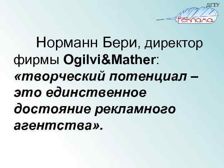 Норманн Бери, директор фирмы Ogilvi&Mather: «творческий потенциал – это единственное достояние рекламного агентства» .