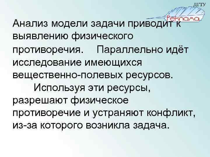 Анализ модели задачи приводит к выявлению физического противоречия. Параллельно идёт исследование имеющихся вещественно-полевых ресурсов.