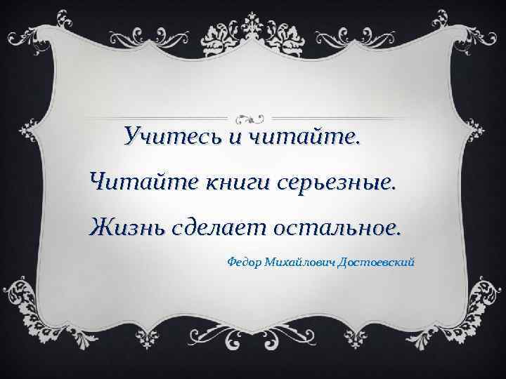 Учитесь и читайте. Читайте книги серьезные. Жизнь сделает остальное. Федор Михайлович Достоевский 
