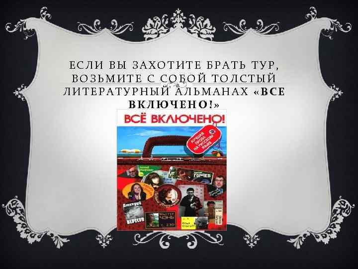 ЕСЛИ ВЫ ЗАХОТИТЕ БРАТЬ ТУР, ВОЗЬМИТЕ С СОБОЙ ТОЛСТЫЙ ЛИТЕРАТУРНЫЙ АЛЬМАНАХ «ВСЕ ВКЛЮЧЕНО!» 