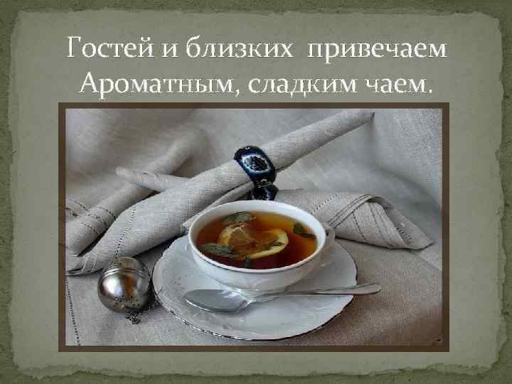 Гостей и близких привечаем Ароматным, сладким чаем. 