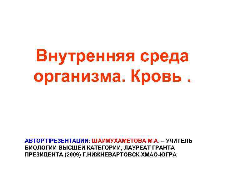 Внутренняя среда организма. Кровь. АВТОР ПРЕЗЕНТАЦИИ: ШАЙМУХАМЕТОВА М. А. – УЧИТЕЛЬ БИОЛОГИИ ВЫСШЕЙ КАТЕГОРИИ,