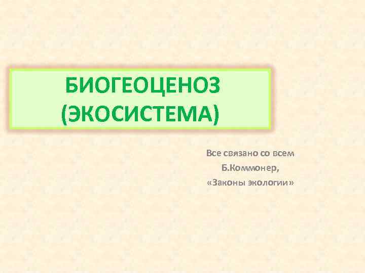 БИОГЕОЦЕНОЗ (ЭКОСИСТЕМА) Все связано со всем Б. Коммонер, «Законы экологии» 