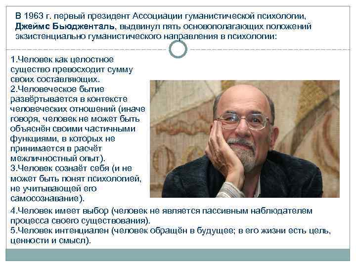 В 1963 г. первый президент Ассоциации гуманистической психологии, Джеймс Бьюдженталь, выдвинул пять основополагающих положений