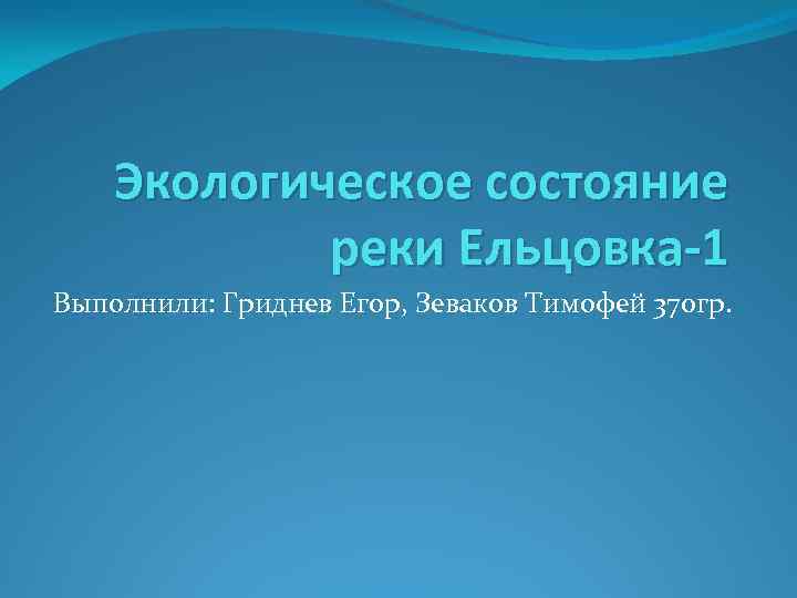 Экологическое состояние реки Ельцовка-1 Выполнили: Гриднев Егор, Зеваков Тимофей 370 гр. 