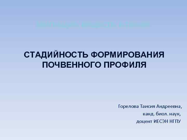 МИГРАЦИЯ ВЕЩЕСТВ В ПОЧВЕ. СТАДИЙНОСТЬ ФОРМИРОВАНИЯ ПОЧВЕННОГО ПРОФИЛЯ Горелова Таисия Андреевна, канд. биол. наук,
