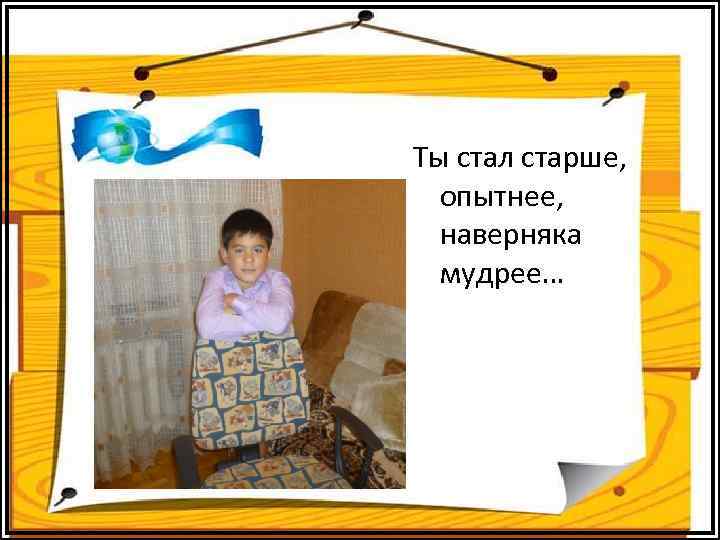 Ты стал старше, опытнее, наверняка мудрее… 