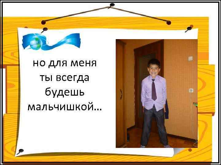 но для меня ты всегда будешь мальчишкой… 