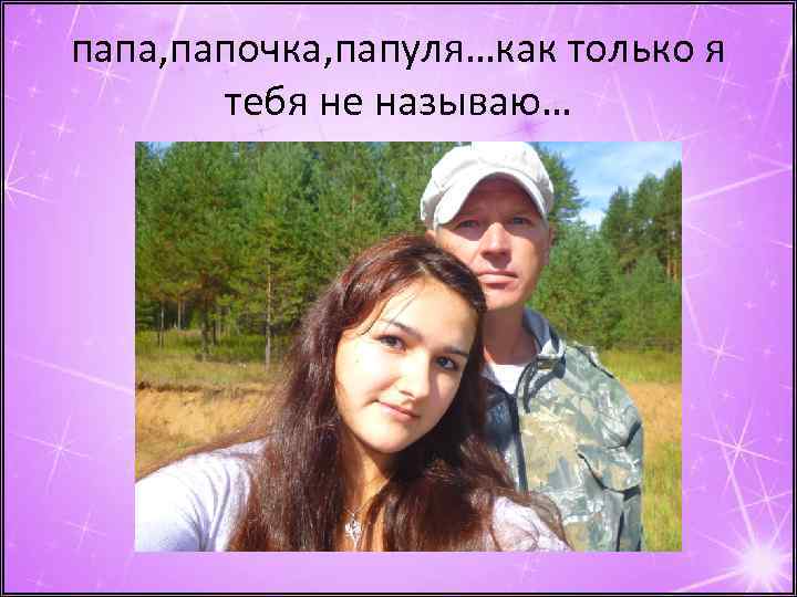 папа, папочка, папуля…как только я тебя не называю… 