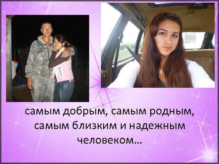 самым добрым, самым родным, самым близким и надежным человеком… 