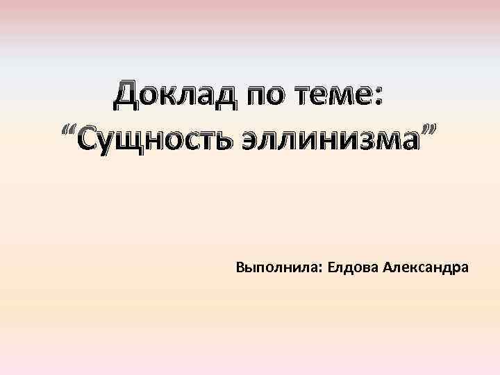 Доклад по теме: “Сущность эллинизма” Выполнила: Елдова Александра 