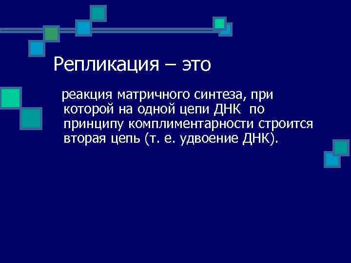 Репликация – это реакция матричного синтеза, при которой на одной цепи ДНК по принципу