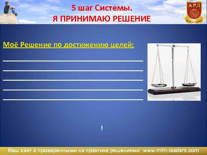 5 шаг Системы. Я ПРИНИМАЮ РЕШЕНИЕ Моё Решение по достижению целей: ___________________________________ __________________ !