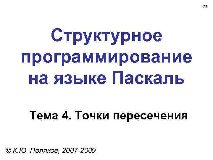 26 Структурное программирование на языке Паскаль Тема 4. Точки пересечения © К. Ю. Поляков,