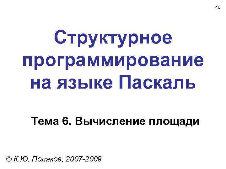 40 Структурное программирование на языке Паскаль Тема 6. Вычисление площади © К. Ю. Поляков,