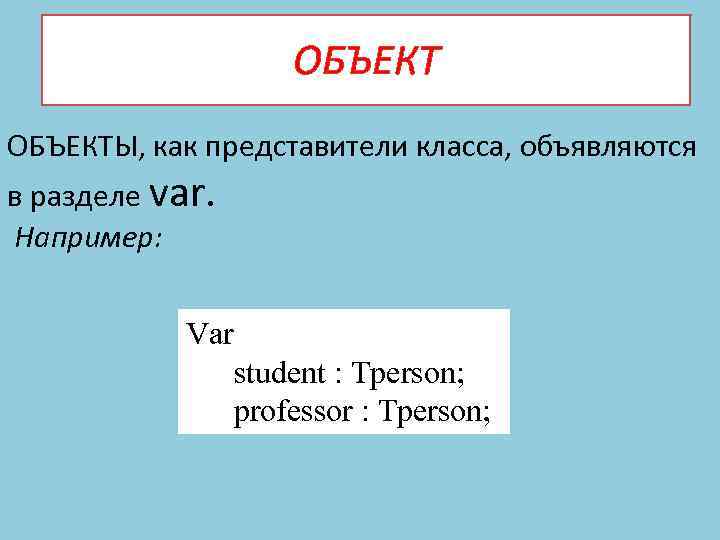 ОБЪЕКТЫ, как представители класса, объявляются в разделе var. Например: Var student : Tperson; professor