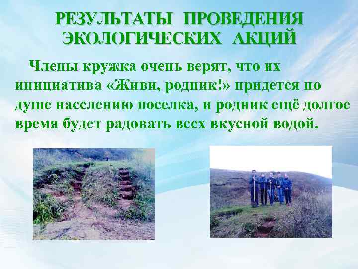 РЕЗУЛЬТАТЫ ПРОВЕДЕНИЯ ЭКОЛОГИЧЕСКИХ АКЦИЙ Члены кружка очень верят, что их инициатива «Живи, родник!» придется