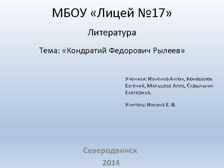 МБОУ «Лицей № 17» Литература Тема: «Кондратий Федорович Рылеев» Ученики: Ивченко Антон, Коновалов Евгений,