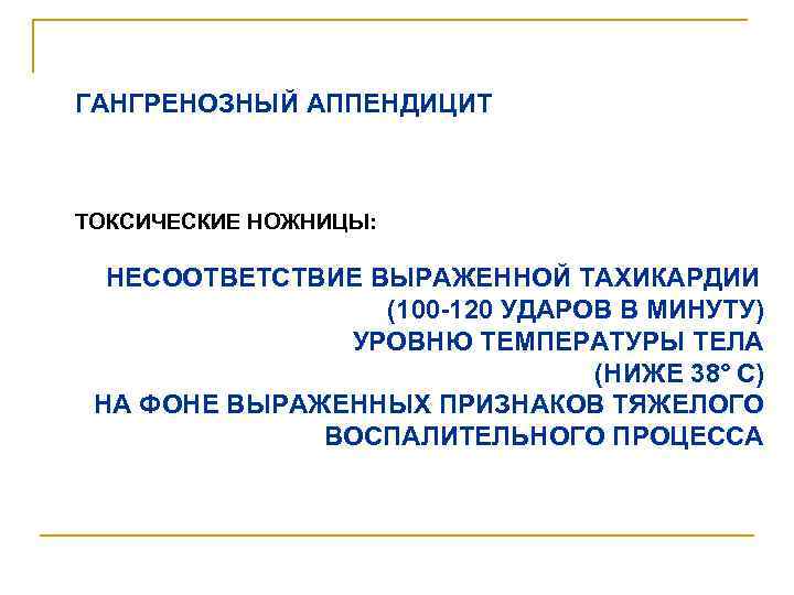 ГАНГРЕНОЗНЫЙ АППЕНДИЦИТ ТОКСИЧЕСКИЕ НОЖНИЦЫ: НЕСООТВЕТСТВИЕ ВЫРАЖЕННОЙ ТАХИКАРДИИ (100 -120 УДАРОВ В МИНУТУ) УРОВНЮ ТЕМПЕРАТУРЫ