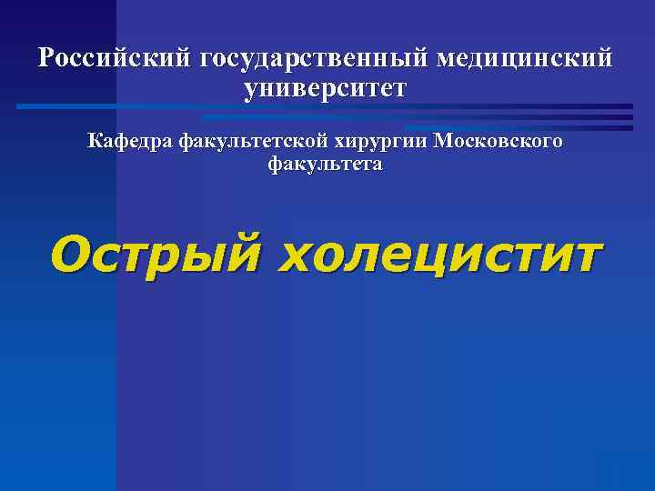 Российский государственный медицинский университет Кафедра факультетской хирургии Московского факультета Острый холецистит 