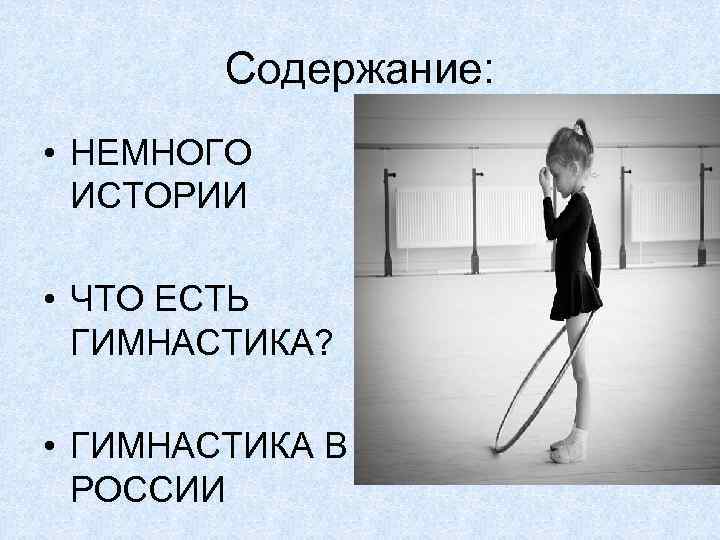 Содержание: • НЕМНОГО ИСТОРИИ • ЧТО ЕСТЬ ГИМНАСТИКА? • ГИМНАСТИКА В РОССИИ 