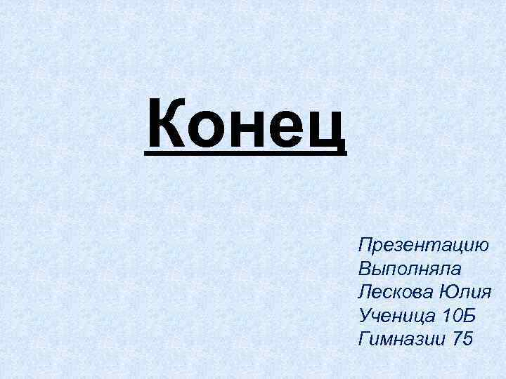 Конец Презентацию Выполняла Лескова Юлия Ученица 10 Б Гимназии 75 