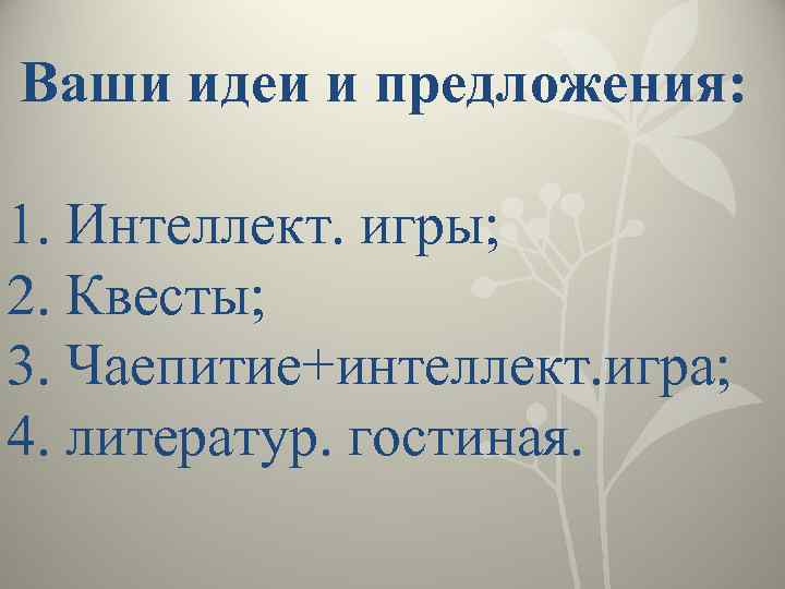  Ваши идеи и предложения: 1. Интеллект. игры; 2. Квесты; 3. Чаепитие+интеллект. игра; 4.