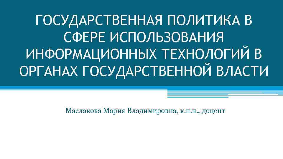 ГОСУДАРСТВЕННАЯ ПОЛИТИКА В СФЕРЕ ИСПОЛЬЗОВАНИЯ ИНФОРМАЦИОННЫХ ТЕХНОЛОГИЙ В ОРГАНАХ ГОСУДАРСТВЕННОЙ ВЛАСТИ Маслакова Мария Владимировна,