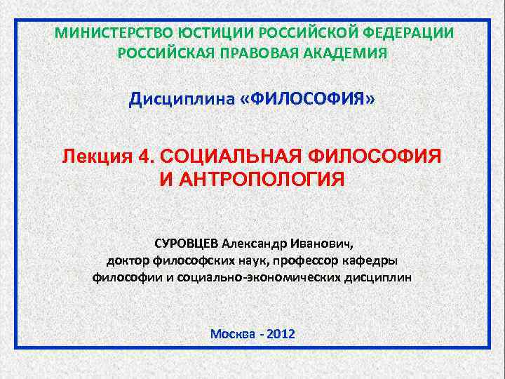  МИНИСТЕРСТВО ЮСТИЦИИ РОССИЙСКОЙ ФЕДЕРАЦИИ РОССИЙСКАЯ ПРАВОВАЯ АКАДЕМИЯ Дисциплина «ФИЛОСОФИЯ» Лекция 4. СОЦИАЛЬНАЯ ФИЛОСОФИЯ