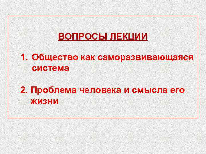 ВОПРОСЫ ЛЕКЦИИ 1. Общество как саморазвивающаяся система 2. Проблема человека и смысла его жизни