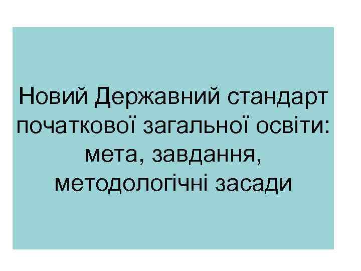 Новий Державний стандарт початкової загальної освіти: мета, завдання, методологічні засади 