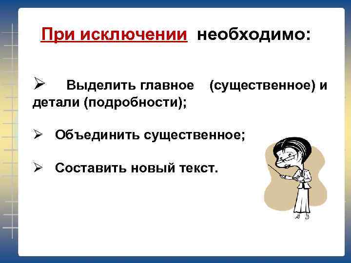 При исключении необходимо: Ø Выделить главное (существенное) и детали (подробности); Ø Объединить существенное; Ø