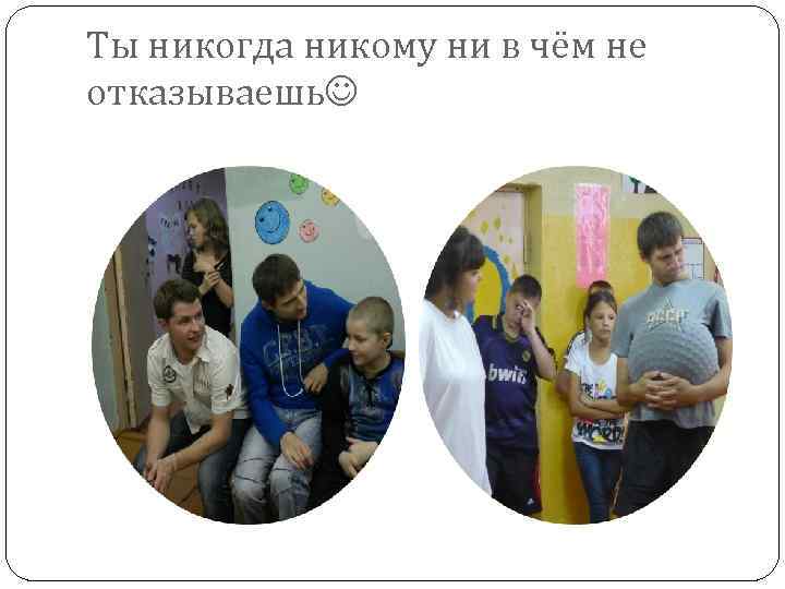 Ты никогда никому ни в чём не отказываешь 