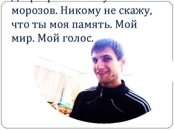 До февральских густых морозов. Никому не скажу, что ты моя память. Мой мир. Мой