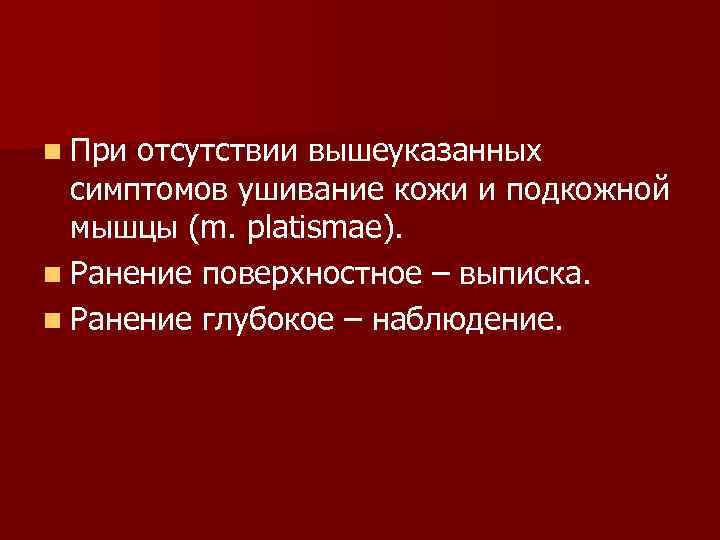 n При отсутствии вышеуказанных симптомов ушивание кожи и подкожной мышцы (m. platismae). n Ранение