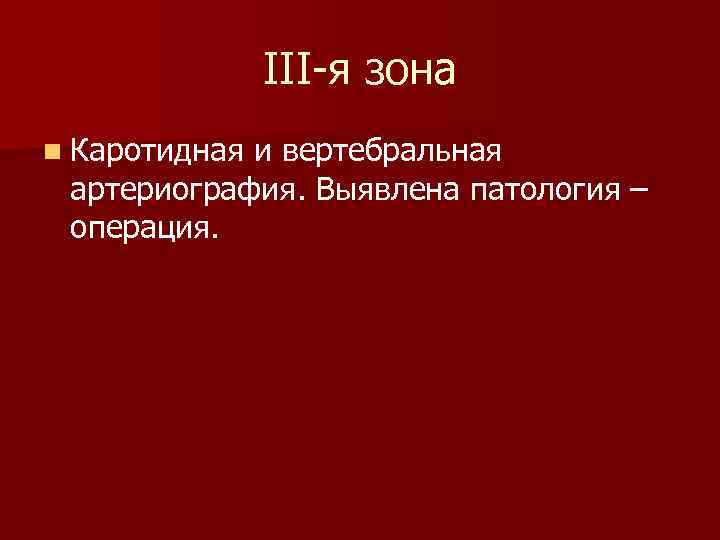 III-я зона n Каротидная и вертебральная артериография. Выявлена патология – операция. 