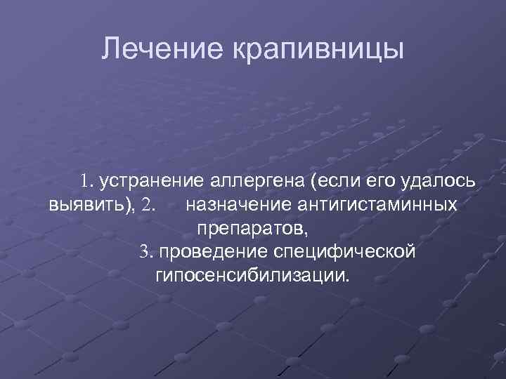 Лечение крапивницы 1. устранение аллергена (если его удалось выявить), 2. назначение антигистаминных препаратов, 3.